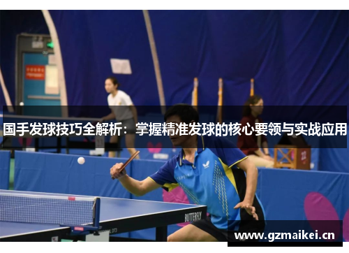 国手发球技巧全解析：掌握精准发球的核心要领与实战应用