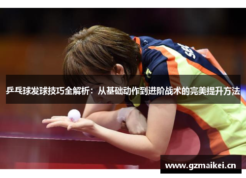 乒乓球发球技巧全解析：从基础动作到进阶战术的完美提升方法