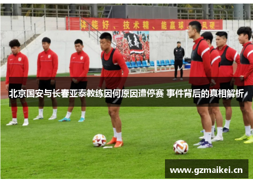 北京国安与长春亚泰教练因何原因遭停赛 事件背后的真相解析