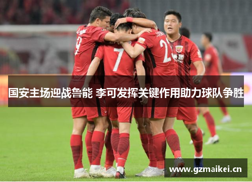 国安主场迎战鲁能 李可发挥关键作用助力球队争胜