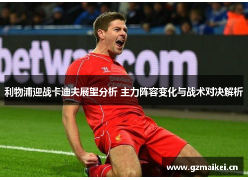 利物浦迎战卡迪夫展望分析 主力阵容变化与战术对决解析