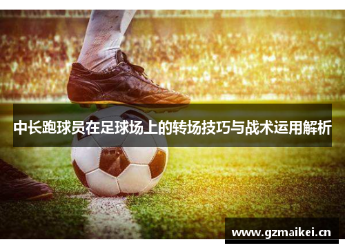 中长跑球员在足球场上的转场技巧与战术运用解析