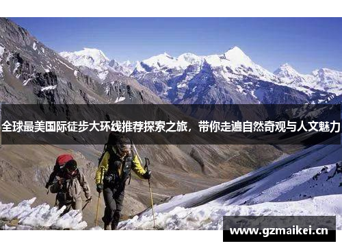 全球最美国际徒步大环线推荐探索之旅，带你走遍自然奇观与人文魅力
