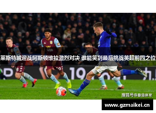 莱斯特城迎战阿斯顿维拉激烈对决 谁能笑到最后挑战英超前四之位
